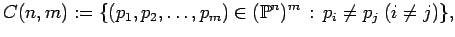 $\displaystyle C(n,m):= \{ (p_1, p_2, \dots, p_m) \in ({\mathbb{P}}^n)^m\, :\, p_i\neq p_j \; (i\neq j)\},
$